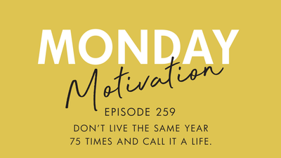 #259 - Monday Motivation: "Don't live the same year 75 years and call it a life"